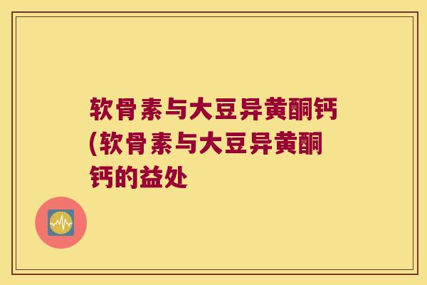 软骨素与大豆异黄酮钙(软骨素与大豆异黄酮钙的益处