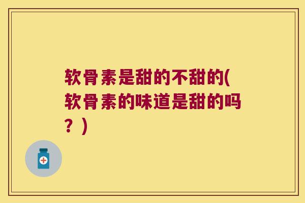 软骨素是甜的不甜的(软骨素的味道是甜的吗?)
