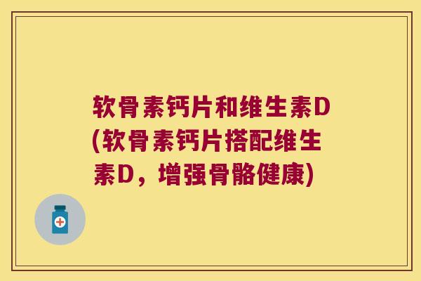 软骨素钙片和维生素D(软骨素钙片搭配维生素D,增强骨骼健康) 软骨素钙片和维生素D(软骨素钙片搭配维生素D,增强骨骼健康)