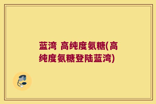 蓝湾 高纯度氨糖(高纯度氨糖登陆蓝湾)