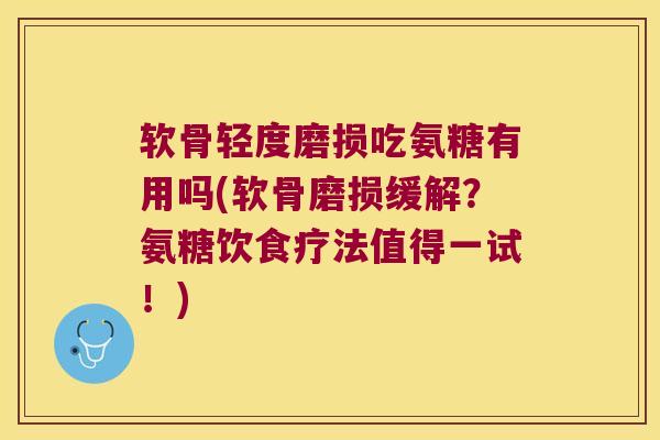 软骨轻度磨损吃氨糖有用吗(软骨磨损缓解?氨糖饮食疗法值得一试!)