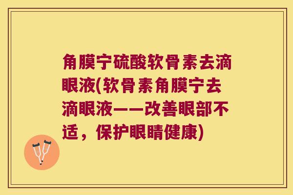 角膜宁硫酸软骨素去滴眼液(软骨素角膜宁去滴眼液——改善眼部不适,保护眼睛健康)
