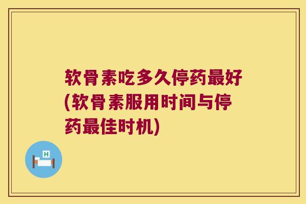 软骨素吃多久停药最好(软骨素服用时间与停药最佳时机)