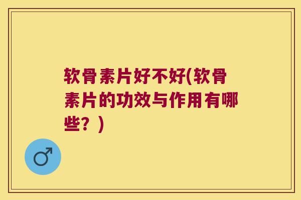 软骨素片好不好(软骨素片的功效与作用有哪些?)