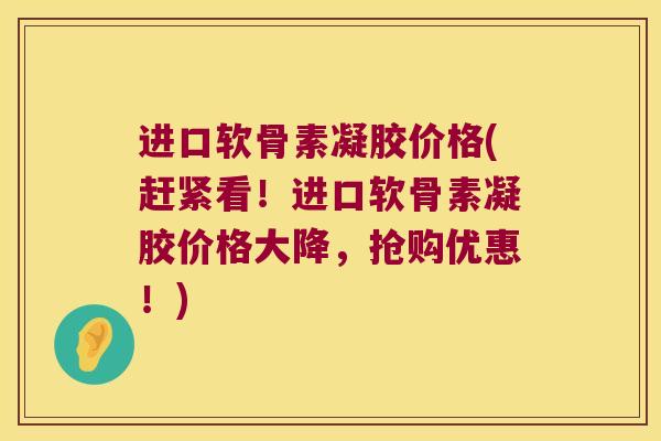 进口软骨素凝胶价格(赶紧看!进口软骨素凝胶价格大降,抢购优惠!)