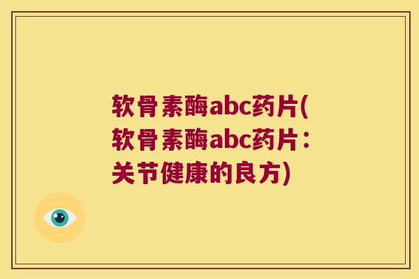 软骨素酶abc药片(软骨素酶abc药片:关节健康的良方)