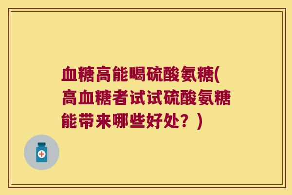 血糖高能喝硫酸氨糖(高血糖者试试硫酸氨糖能带来哪些好处?)