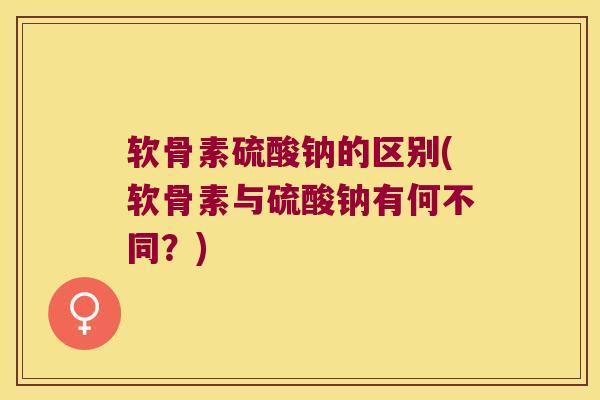 软骨素硫酸钠的区别(软骨素与硫酸钠有何不同?)