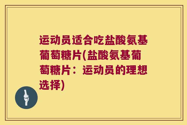 运动员适合吃盐酸氨基葡萄糖片(盐酸氨基葡萄糖片:运动员的理想选择)