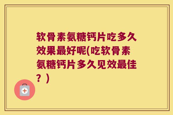 软骨素氨糖钙片吃多久效果最好呢(吃软骨素氨糖钙片多久见效最佳?)
