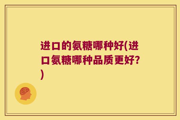 进口的氨糖哪种好(进口氨糖哪种品质更好?)