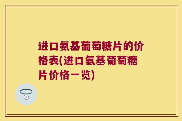 进口氨基葡萄糖片的价格表(进口氨基葡萄糖片价格一览)