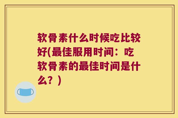 软骨素什么时候吃比较好(最佳服用时间:吃软骨素的最佳时间是什么?)