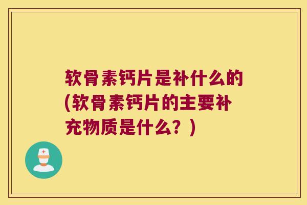 软骨素钙片是补什么的(软骨素钙片的主要补充物质是什么?)