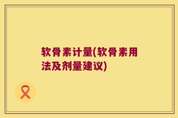 软骨素计量(软骨素用法及剂量建议)