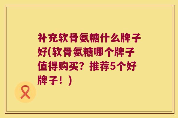 补充软骨氨糖什么牌子好(软骨氨糖哪个牌子值得购买?推荐5个好牌子!)