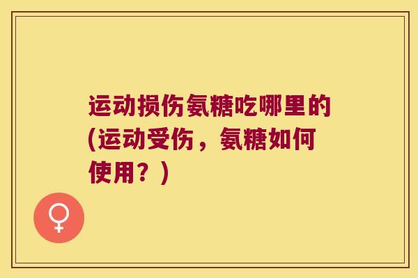 运动损伤氨糖吃哪里的(运动受伤，氨糖如何使用？)
