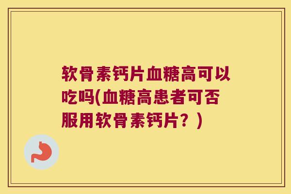 软骨素钙片血糖高可以吃吗(血糖高患者可否服用软骨素钙片?)