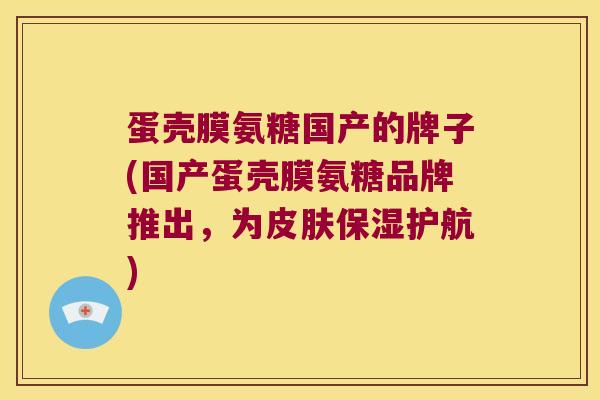 蛋壳膜氨糖国产的牌子(国产蛋壳膜氨糖品牌推出,为保湿护航) 蛋壳膜氨糖国产的牌子(国产蛋壳膜氨糖品牌推出,为保湿护航)