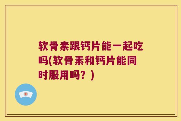 软骨素跟钙片能一起吃吗(软骨素和钙片能同时服用吗?)