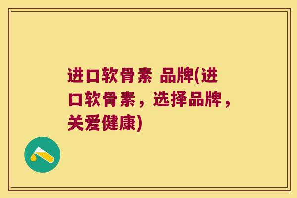 进口软骨素 品牌(进口软骨素,选择品牌,关爱健康)