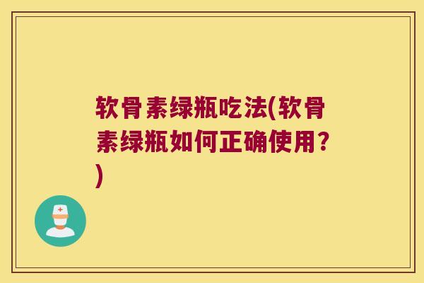 软骨素绿瓶吃法(软骨素绿瓶如何正确使用?)
