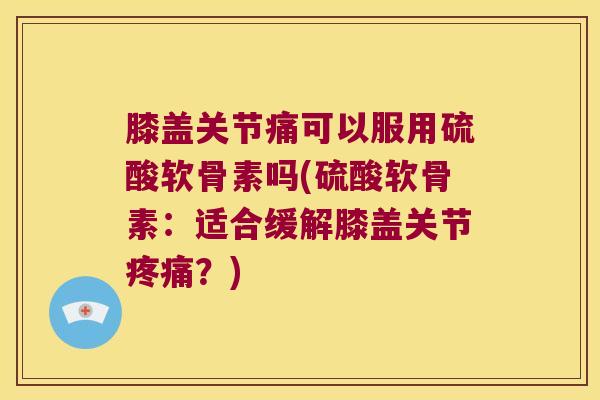 膝盖关节痛可以服用硫酸软骨素吗(硫酸软骨素:适合缓解膝盖关节疼痛?)