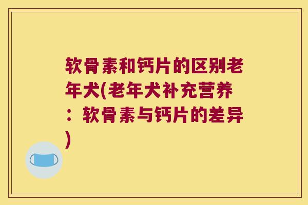 软骨素和钙片的区别老年犬(老年犬补充营养:软骨素与钙片的差异)