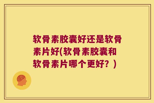 软骨素胶囊好还是软骨素片好(软骨素胶囊和软骨素片哪个更好?)