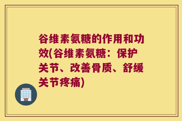 谷维素氨糖的作用和功效(谷维素氨糖:保护关节、改善骨质、舒缓关节疼痛)
