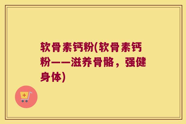 软骨素钙粉(软骨素钙粉——滋养骨骼,强健身体)