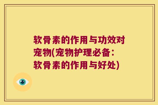 软骨素的作用与功效对宠物(宠物护理必备:软骨素的作用与好处)
