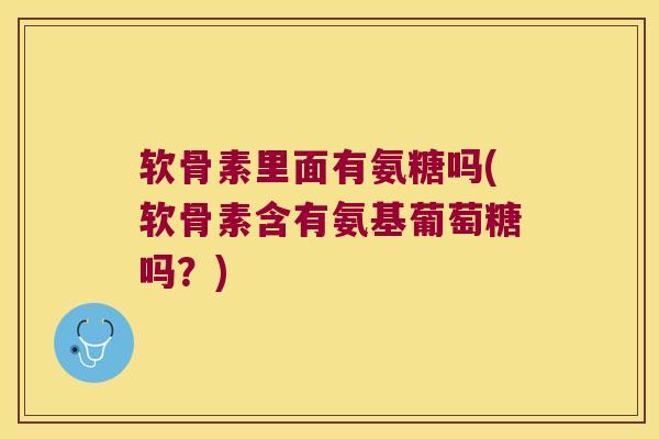 软骨素里面有氨糖吗(软骨素含有氨基葡萄糖吗?)