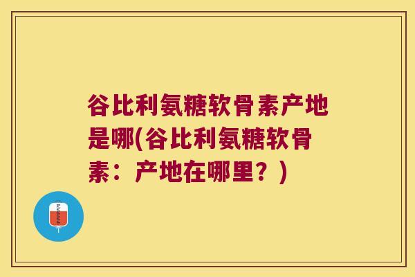 谷比利氨糖软骨素产地是哪(谷比利氨糖软骨素:产地在哪里?)
