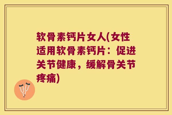 软骨素钙片女人(女性适用软骨素钙片:促进关节健康,缓解骨关节疼痛)