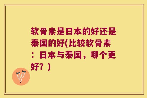 软骨素是日本的好还是泰国的好(比较软骨素:日本与泰国,哪个更好?)