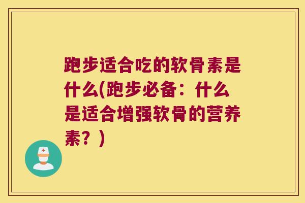 跑步适合吃的软骨素是什么(跑步必备:什么是适合增强软骨的营养素?)