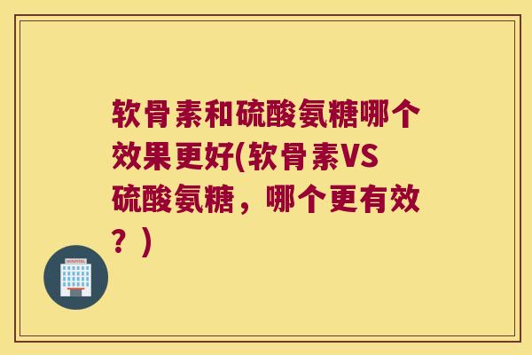 软骨素和硫酸氨糖哪个效果更好(软骨素VS硫酸氨糖,哪个更有效?)