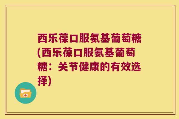 西乐葆口服氨基葡萄糖(西乐葆口服氨基葡萄糖:关节健康的有效选择)