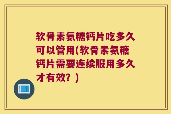 软骨素氨糖钙片吃多久可以管用(软骨素氨糖钙片需要连续服用多久才有效?)