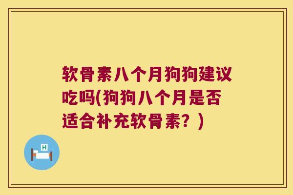 软骨素八个月狗狗建议吃吗(狗狗八个月是否适合补充软骨素?)