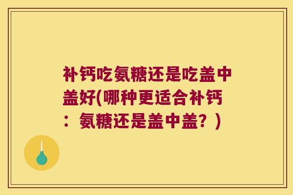 补钙吃氨糖还是吃盖中盖好(哪种更适合补钙:氨糖还是盖中盖?)
