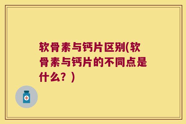 软骨素与钙片区别(软骨素与钙片的不同点是什么?)