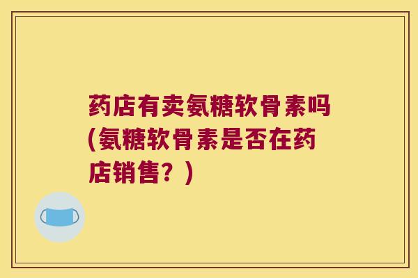 药店有卖氨糖软骨素吗(氨糖软骨素是否在药店销售?)