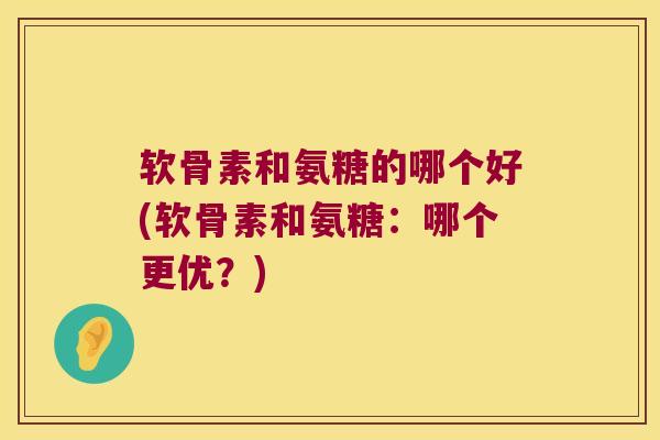 软骨素和氨糖的哪个好(软骨素和氨糖:哪个更优?)
