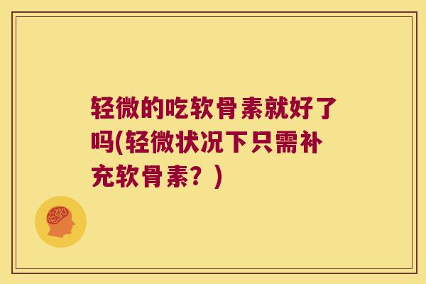 轻微的吃软骨素就好了吗(轻微状况下只需补充软骨素?)