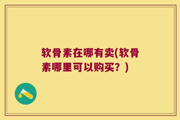 软骨素在哪有卖(软骨素哪里可以购买？)