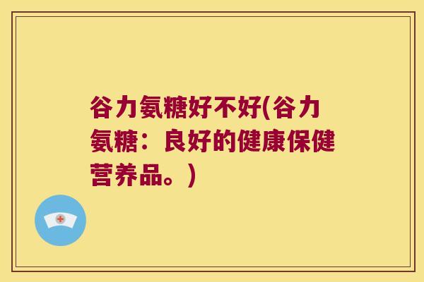 谷力氨糖好不好(谷力氨糖:良好的健康保健营养品。)