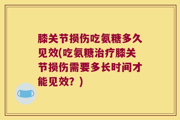 膝关节损伤吃氨糖多久见效(吃氨糖治疗膝关节损伤需要多长时间才能见效?)
