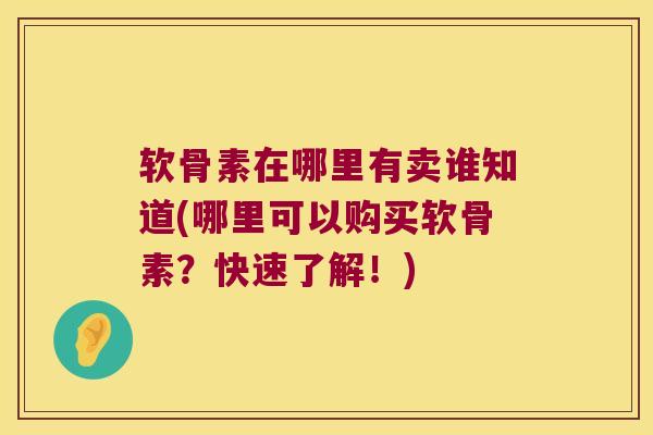软骨素在哪里有卖谁知道(哪里可以购买软骨素?快速了解!)